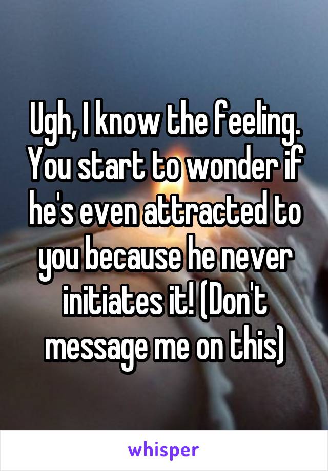 Ugh, I know the feeling. You start to wonder if he's even attracted to you because he never initiates it! (Don't message me on this)