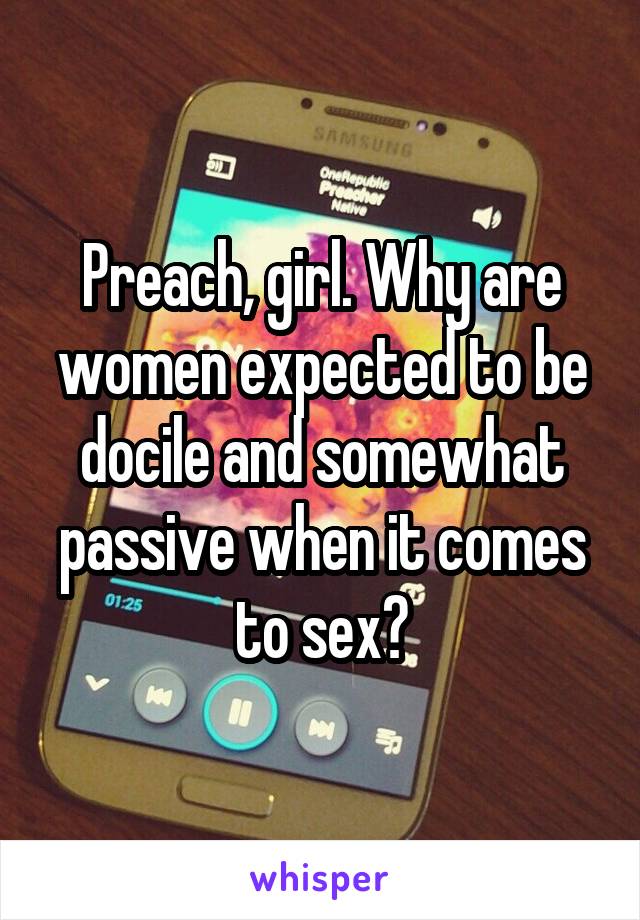 Preach, girl. Why are women expected to be docile and somewhat passive when it comes to sex?