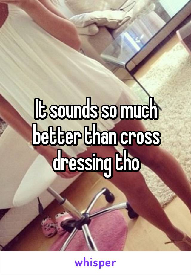 It sounds so much better than cross dressing tho