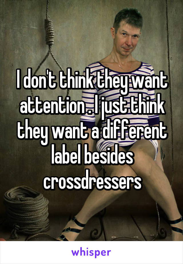 I don't think they want attention . I just think they want a different label besides crossdressers