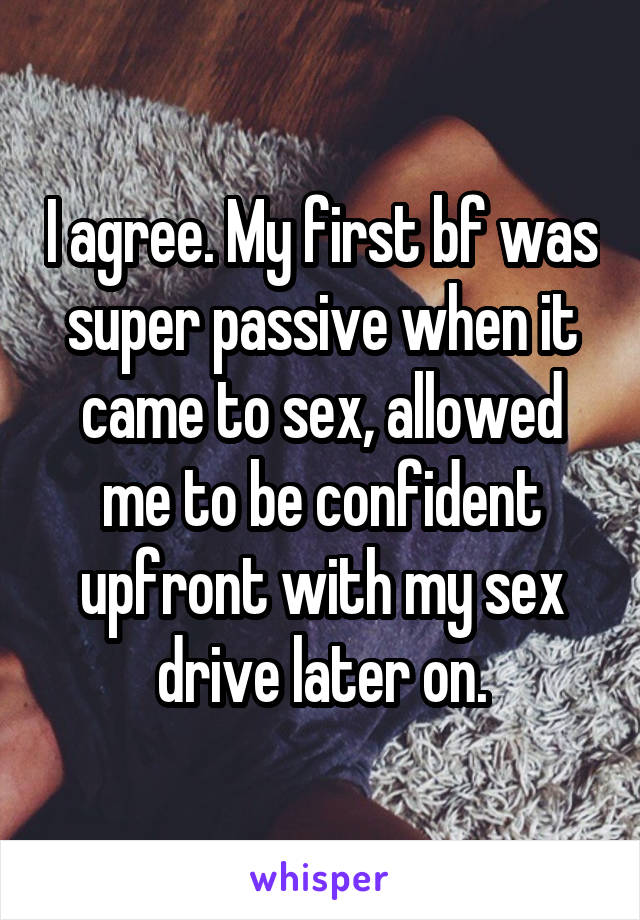 I agree. My first bf was super passive when it came to sex, allowed me to be confident upfront with my sex drive later on.