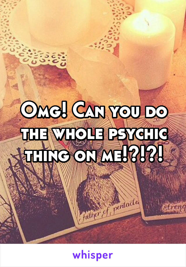 Omg! Can you do the whole psychic thing on me!?!?!