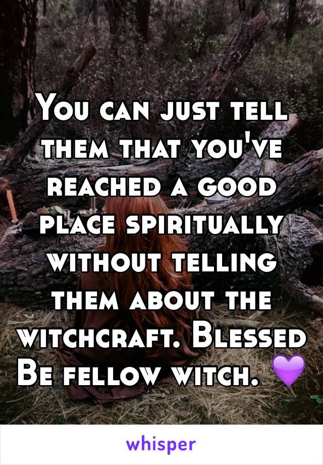 You can just tell them that you've reached a good place spiritually without telling them about the witchcraft. Blessed Be fellow witch. 💜