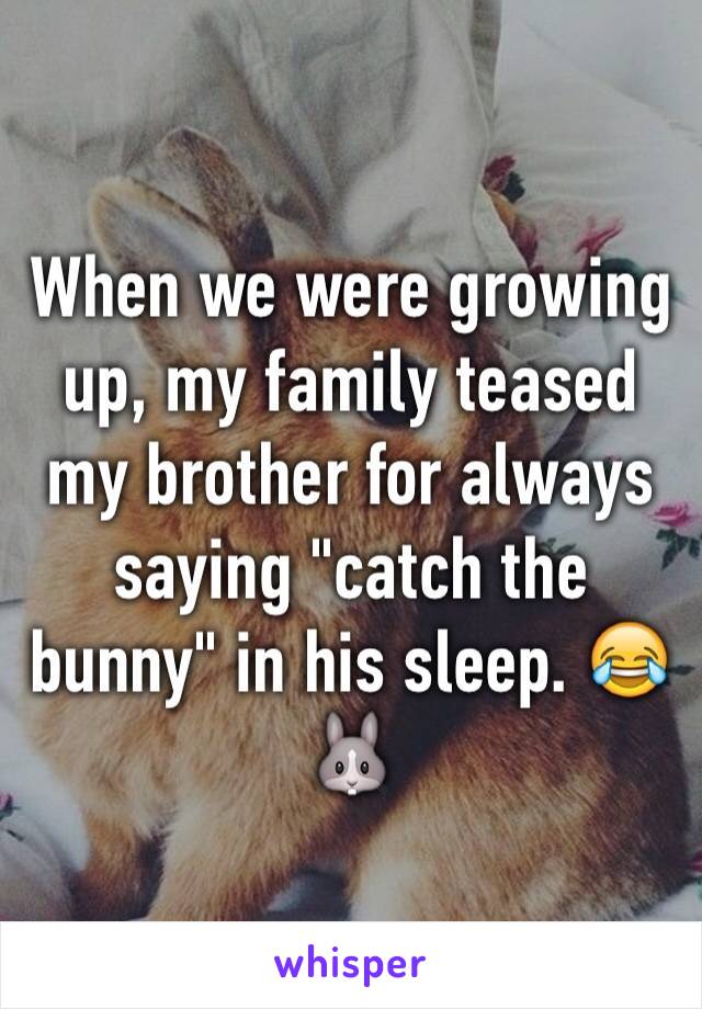 When we were growing up, my family teased my brother for always saying "catch the bunny" in his sleep. 😂🐰