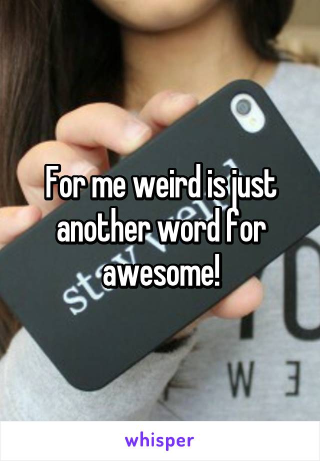 For me weird is just another word for awesome!