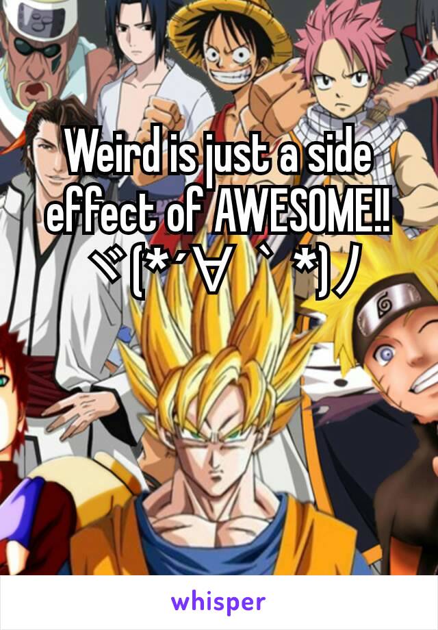 Weird is just a side effect of AWESOME!!  ヾ(*´∀｀*)ﾉ