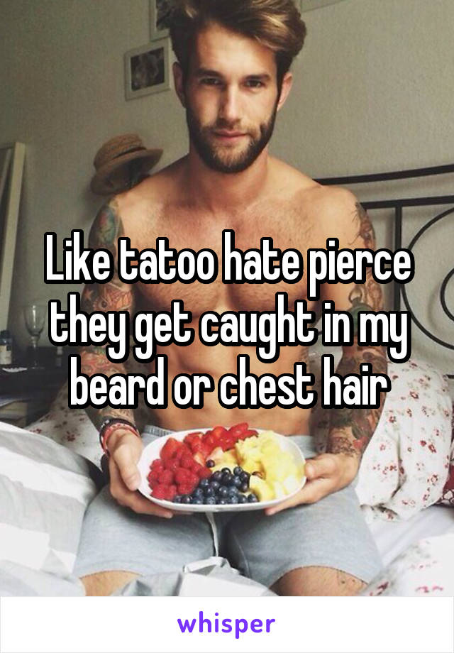 Like tatoo hate pierce they get caught in my beard or chest hair