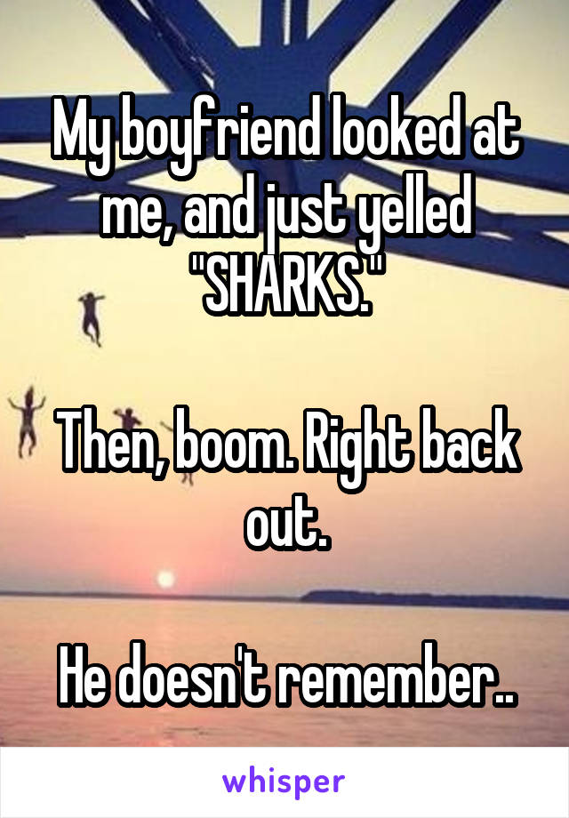 My boyfriend looked at me, and just yelled "SHARKS."

Then, boom. Right back out.

He doesn't remember..