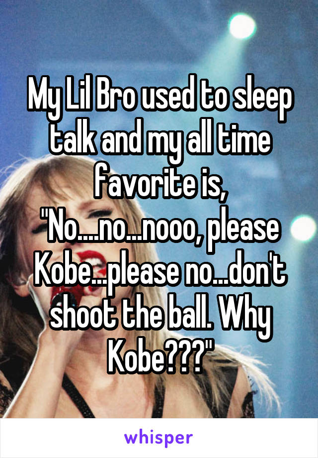 My Lil Bro used to sleep talk and my all time favorite is, "No....no...nooo, please Kobe...please no...don't shoot the ball. Why Kobe???"