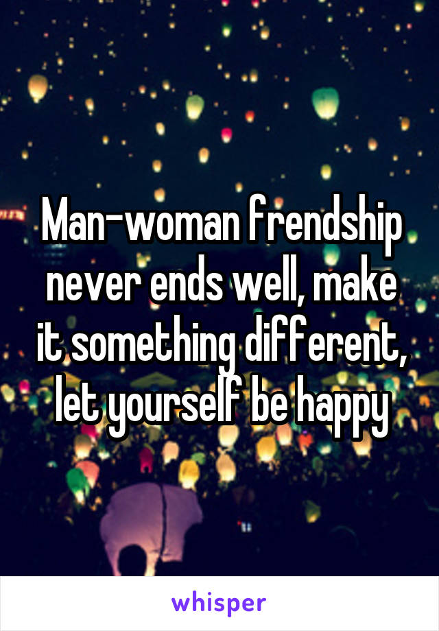 Man-woman frendship never ends well, make it something different, let yourself be happy