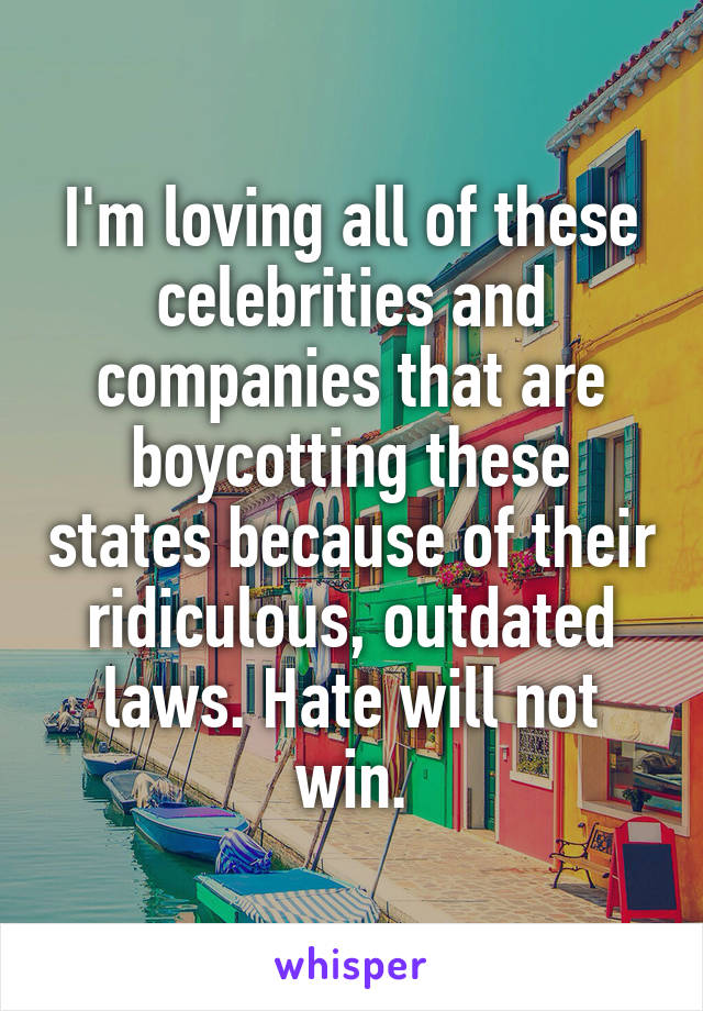 I'm loving all of these celebrities and companies that are boycotting these states because of their ridiculous, outdated laws. Hate will not win.