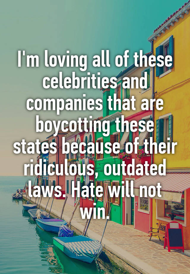 I'm loving all of these celebrities and companies that are boycotting these states because of their ridiculous, outdated laws. Hate will not win.