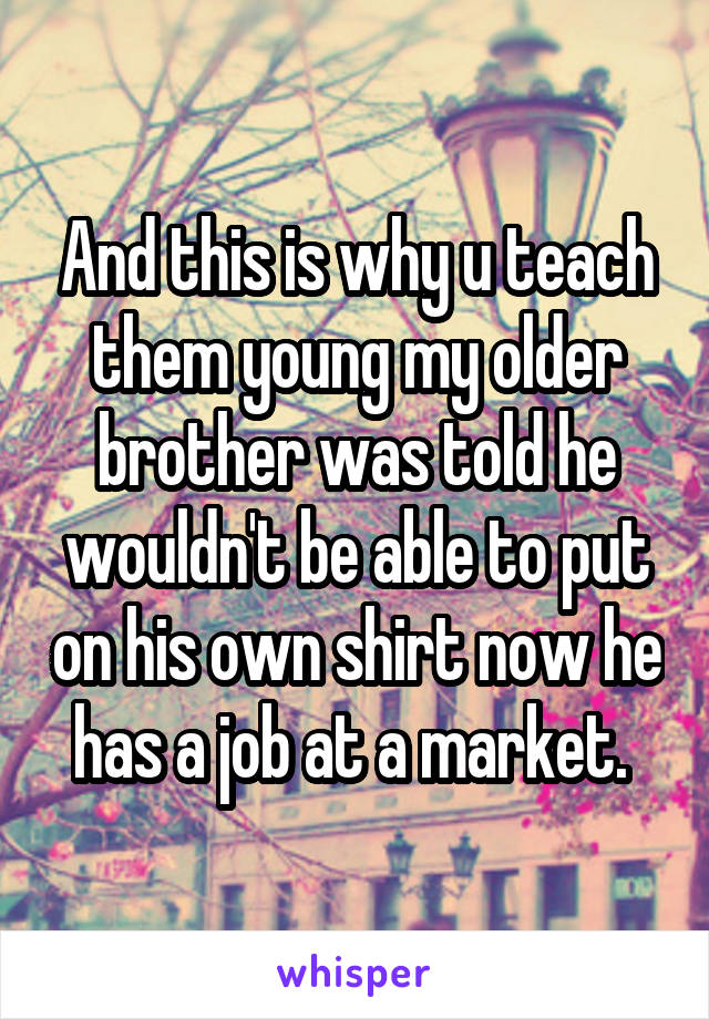 And this is why u teach them young my older brother was told he wouldn't be able to put on his own shirt now he has a job at a market. 