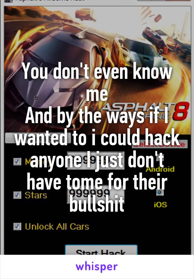 You don't even know me
And by the ways if I wanted to i could hack anyone I just don't have tome for their bullshit