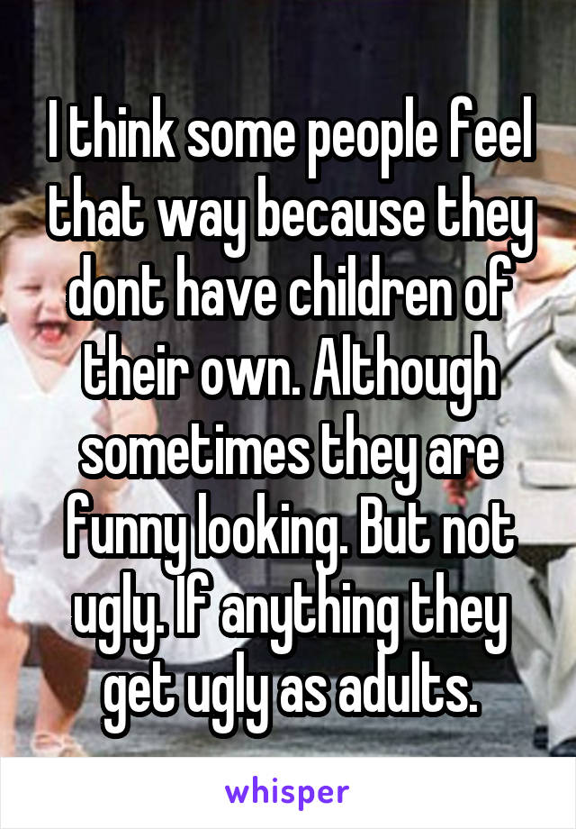 I think some people feel that way because they dont have children of their own. Although sometimes they are funny looking. But not ugly. If anything they get ugly as adults.