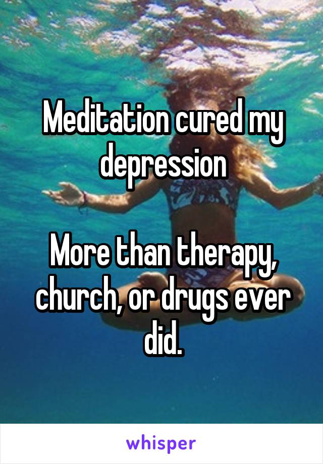Meditation cured my depression

More than therapy, church, or drugs ever did.
