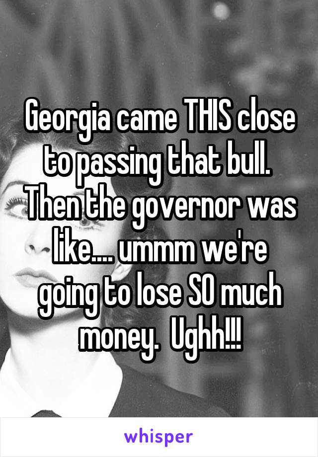 Georgia came THIS close to passing that bull.  Then the governor was like.... ummm we're going to lose SO much money.  Ughh!!!