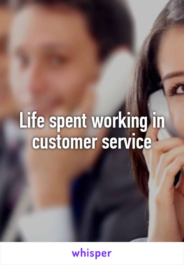 Life spent working in customer service