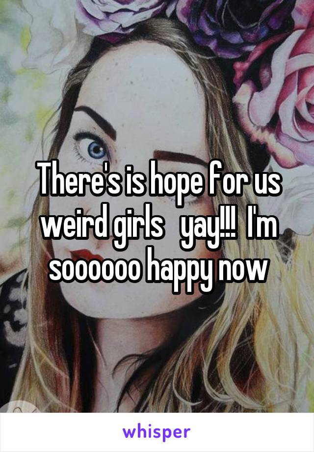 There's is hope for us weird girls   yay!!!  I'm soooooo happy now