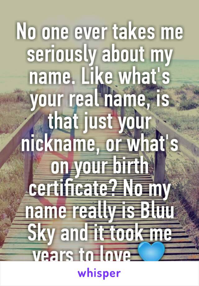No one ever takes me seriously about my name. Like what's your real name, is that just your nickname, or what's on your birth certificate? No my name really is Bluu Sky and it took me years to love 💙