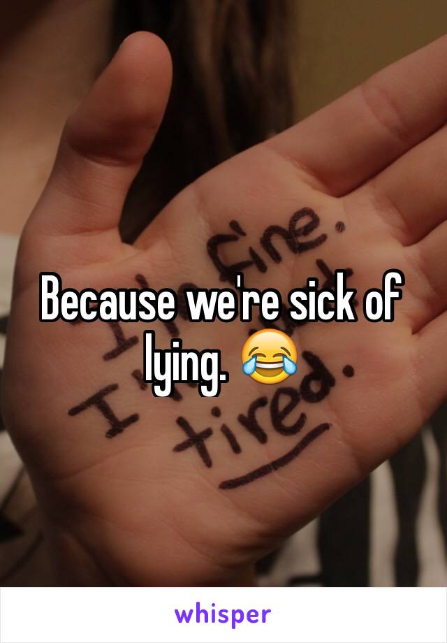 Because we're sick of lying. 😂