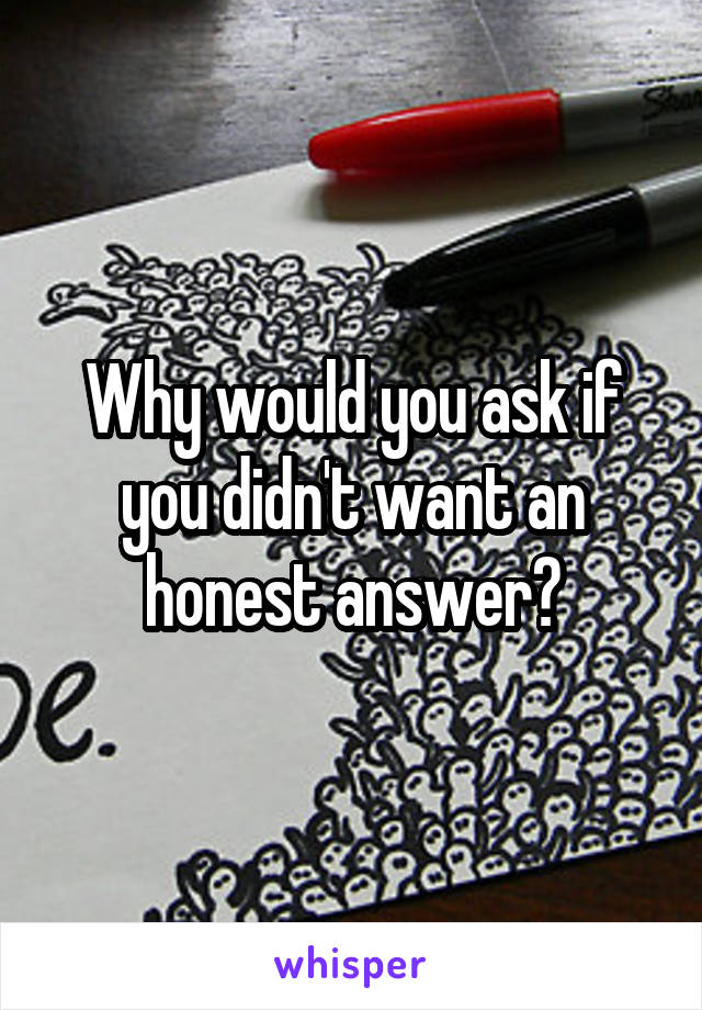 Why would you ask if you didn't want an honest answer?