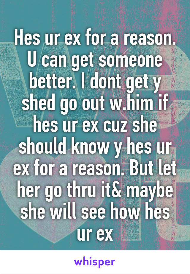 Hes ur ex for a reason. U can get someone better. I dont get y shed go out w.him if hes ur ex cuz she should know y hes ur ex for a reason. But let her go thru it& maybe she will see how hes ur ex