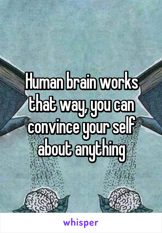 Human brain works that way, you can convince your self about anything