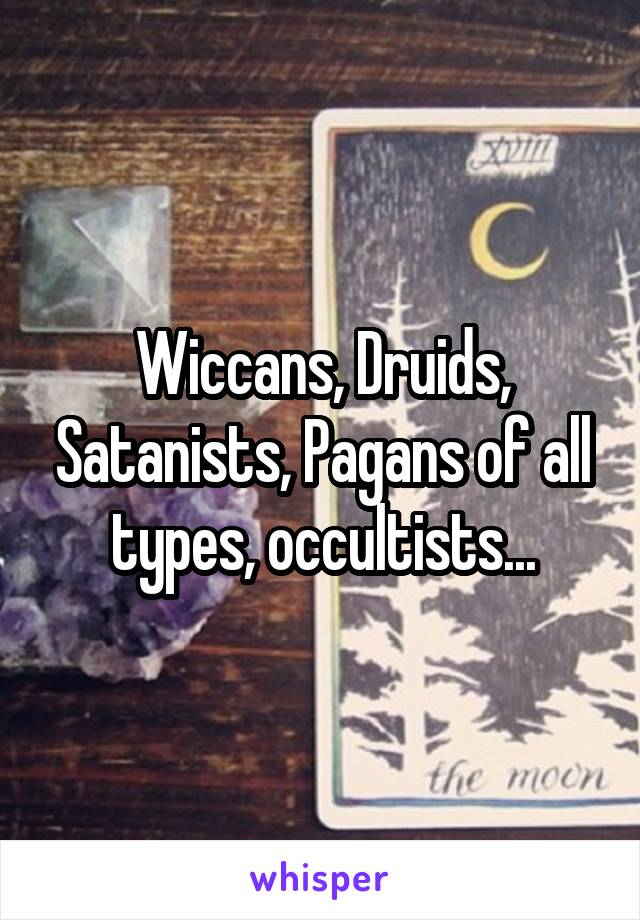 Wiccans Druids Satanists Pagans of all types occultists