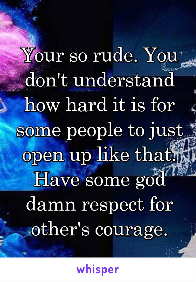 Your so rude. You don't understand how hard it is for some people to just open up like that. Have some god damn respect for other's courage.