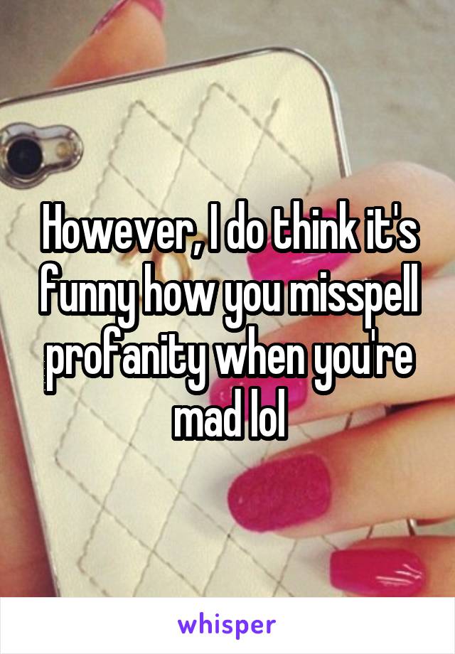 However, I do think it's funny how you misspell profanity when you're mad lol