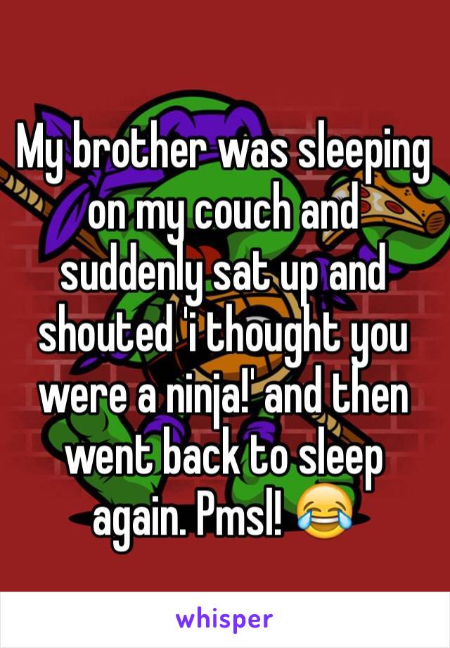 My brother was sleeping on my couch and suddenly sat up and shouted 'i thought you were a ninja!' and then went back to sleep again. Pmsl! 😂