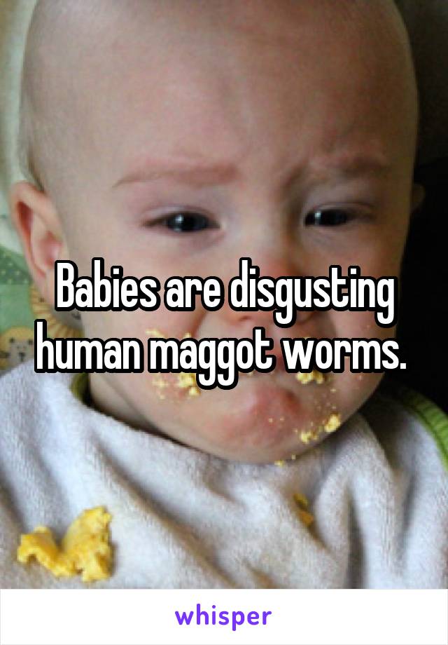 Babies are disgusting human maggot worms. 