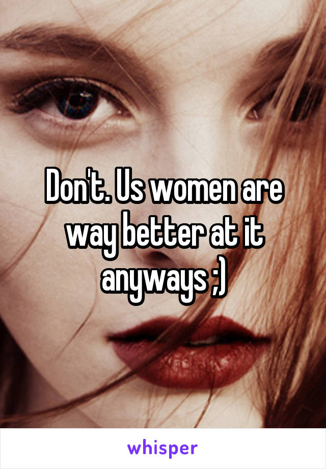 Don't. Us women are way better at it anyways ;)