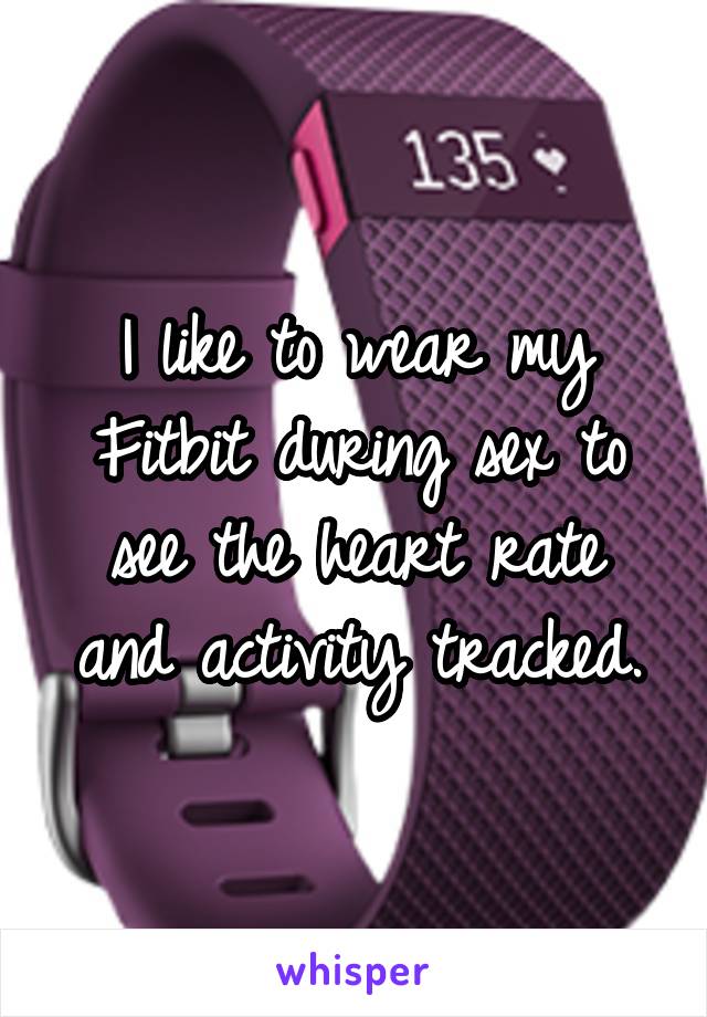 I like to wear my Fitbit during sex to see the heart rate and activity tracked.