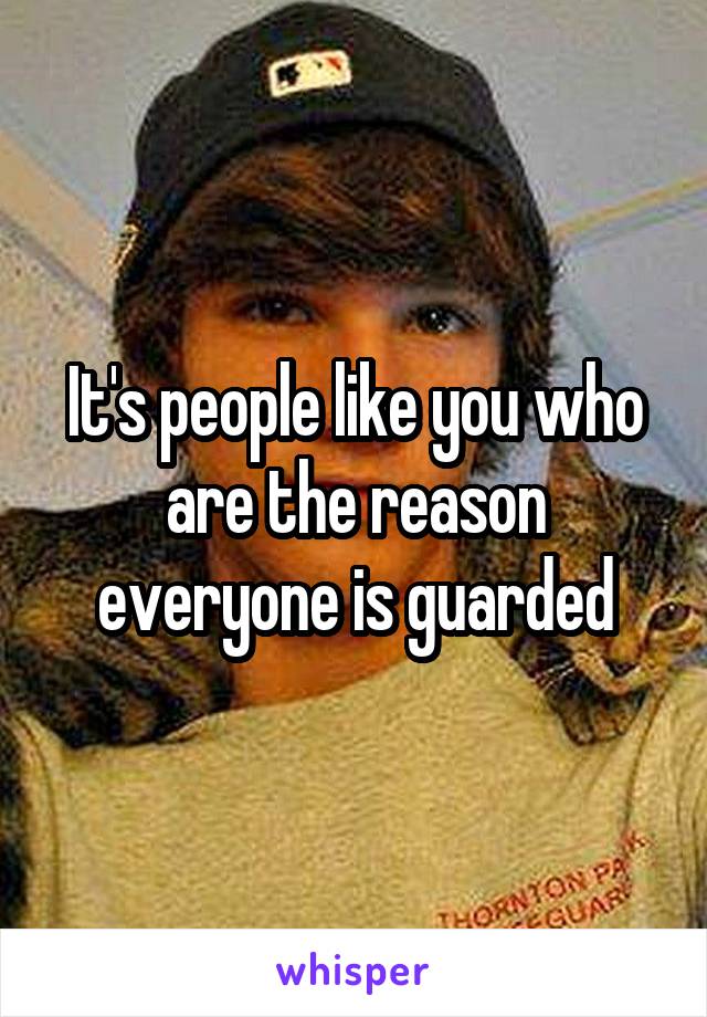 It's people like you who are the reason everyone is guarded