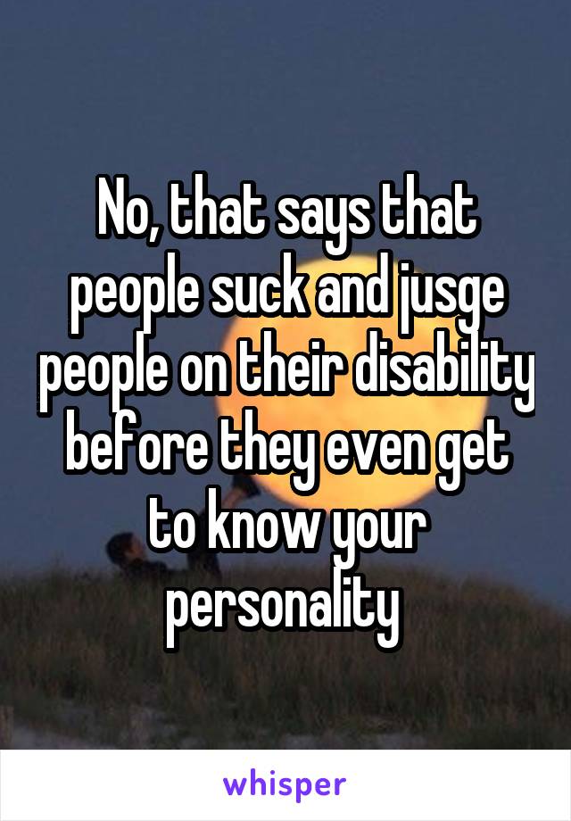 No, that says that people suck and jusge people on their disability before they even get to know your personality 