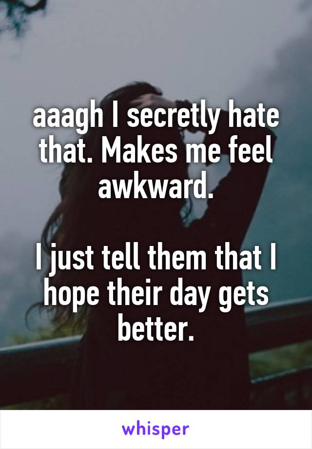 aaagh I secretly hate that. Makes me feel awkward.

I just tell them that I hope their day gets better.