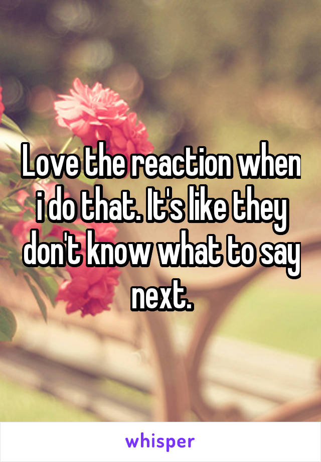 Love the reaction when i do that. It's like they don't know what to say next.