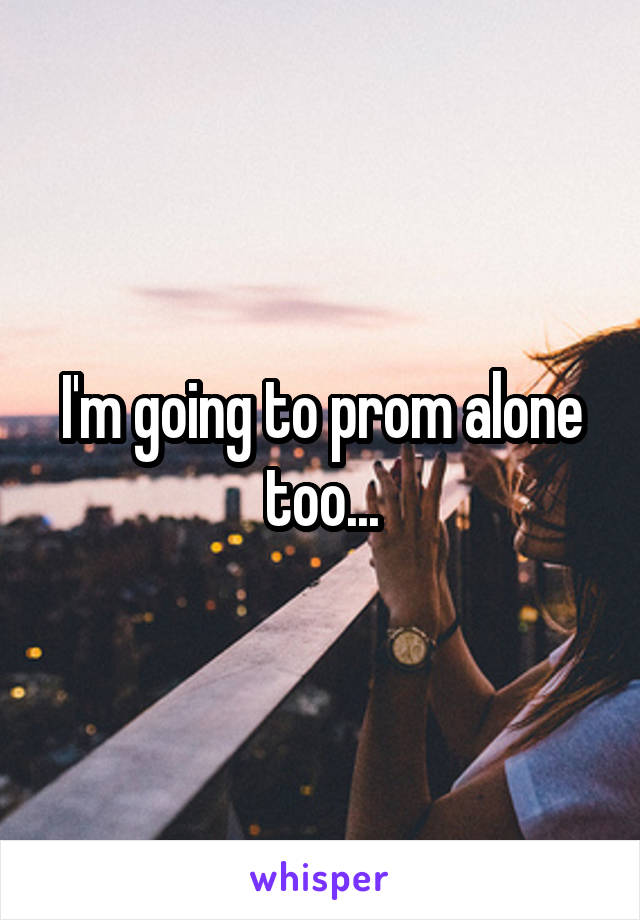 I'm going to prom alone too...