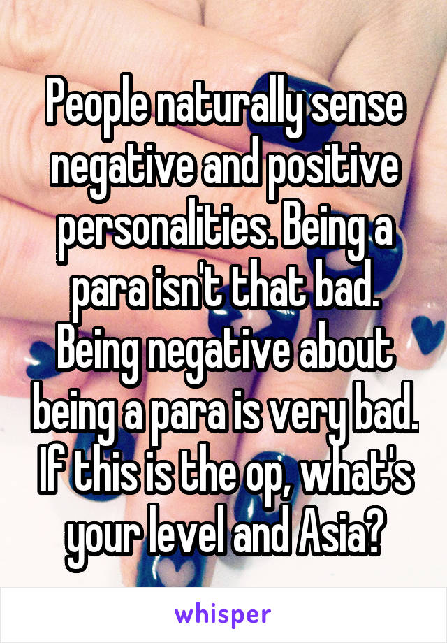People naturally sense negative and positive personalities. Being a para isn't that bad. Being negative about being a para is very bad. If this is the op, what's your level and Asia?