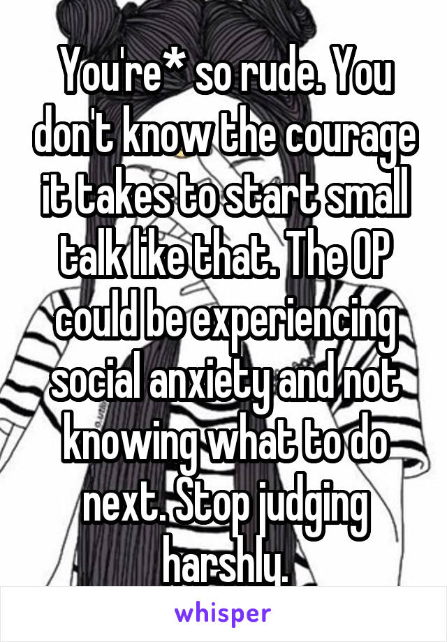 You're* so rude. You don't know the courage it takes to start small talk like that. The OP could be experiencing social anxiety and not knowing what to do next. Stop judging harshly.