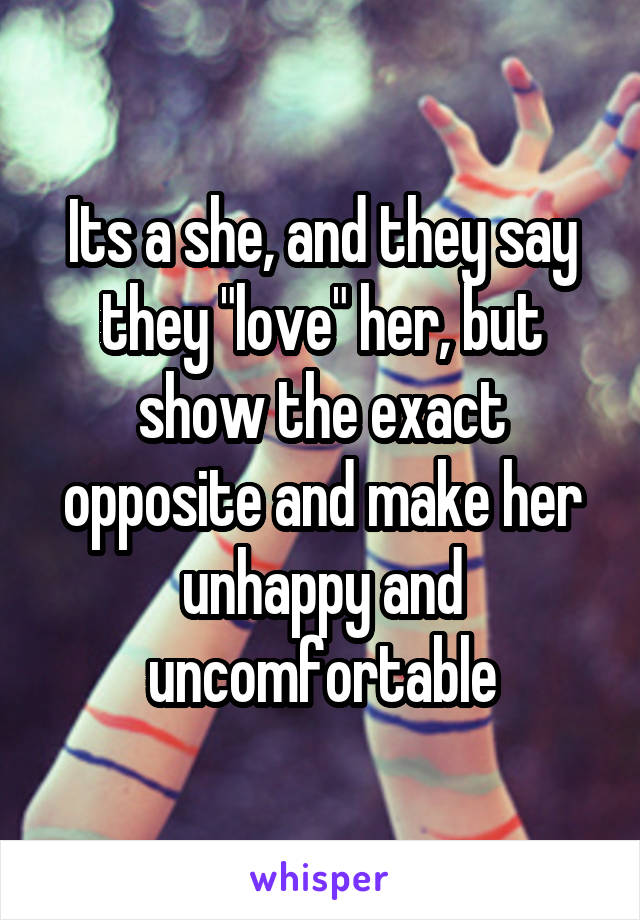 Its a she, and they say they "love" her, but show the exact opposite and make her unhappy and uncomfortable