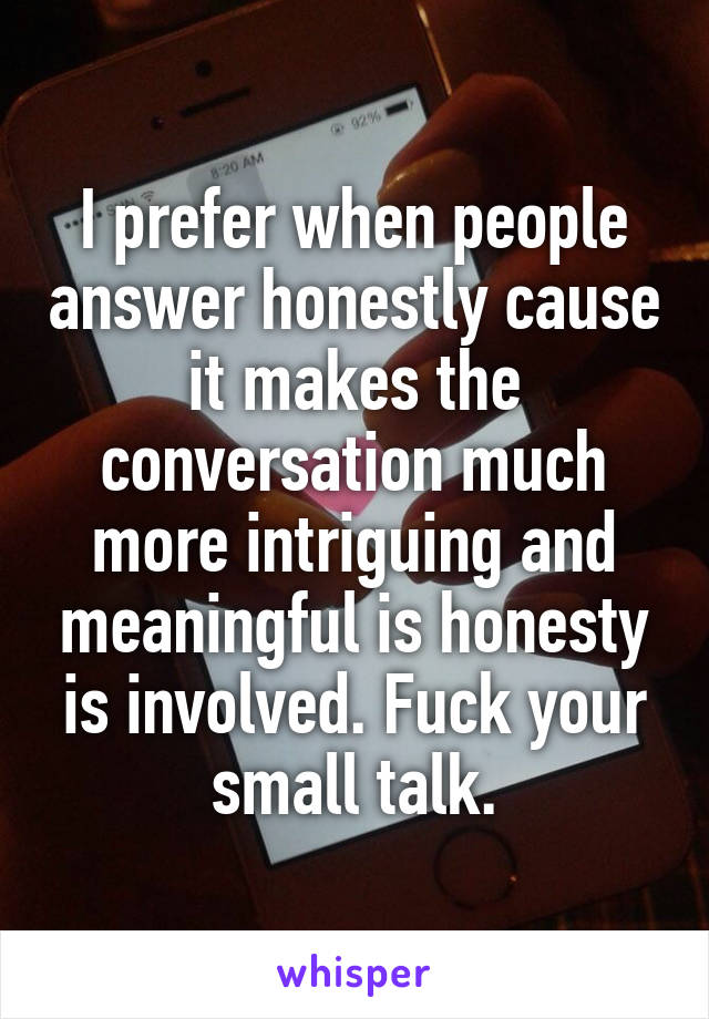 I prefer when people answer honestly cause it makes the conversation much more intriguing and meaningful is honesty is involved. Fuck your small talk.