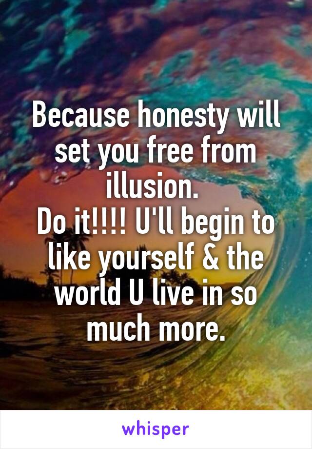 Because honesty will set you free from illusion. 
Do it!!!! U'll begin to like yourself & the world U live in so much more.