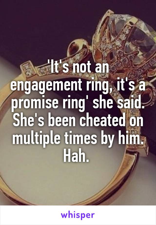 'It's not an engagement ring, it's a promise ring' she said. She's been cheated on multiple times by him. Hah. 