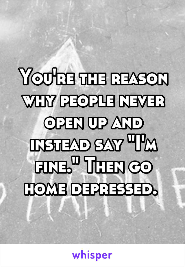 You're the reason why people never open up and instead say "I'm fine." Then go home depressed. 