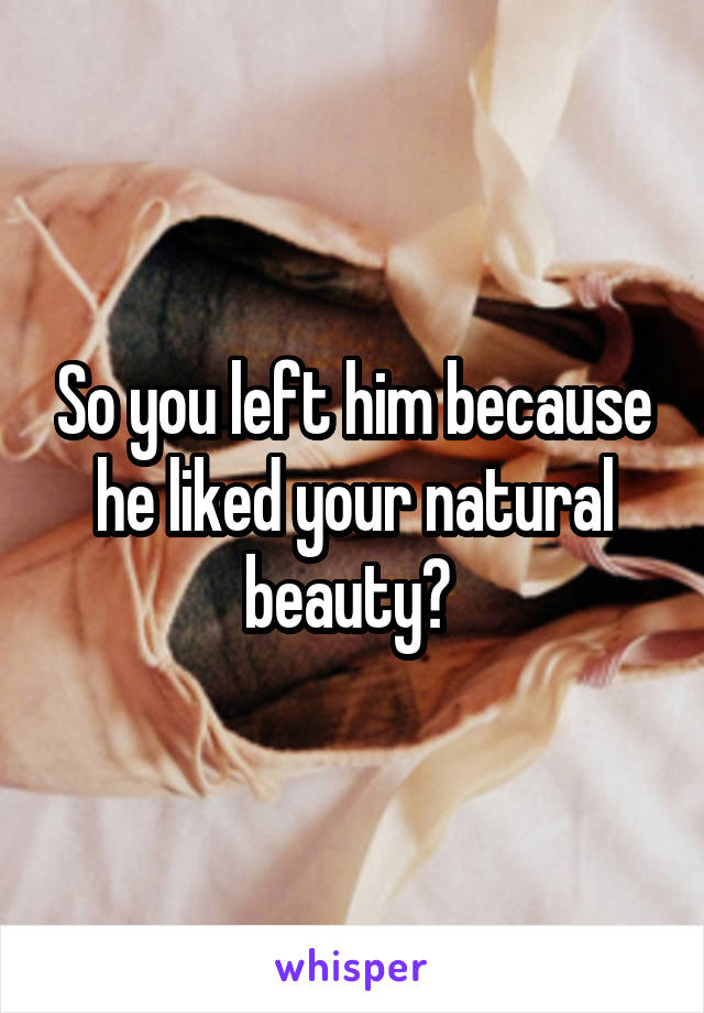 So you left him because he liked your natural beauty? 