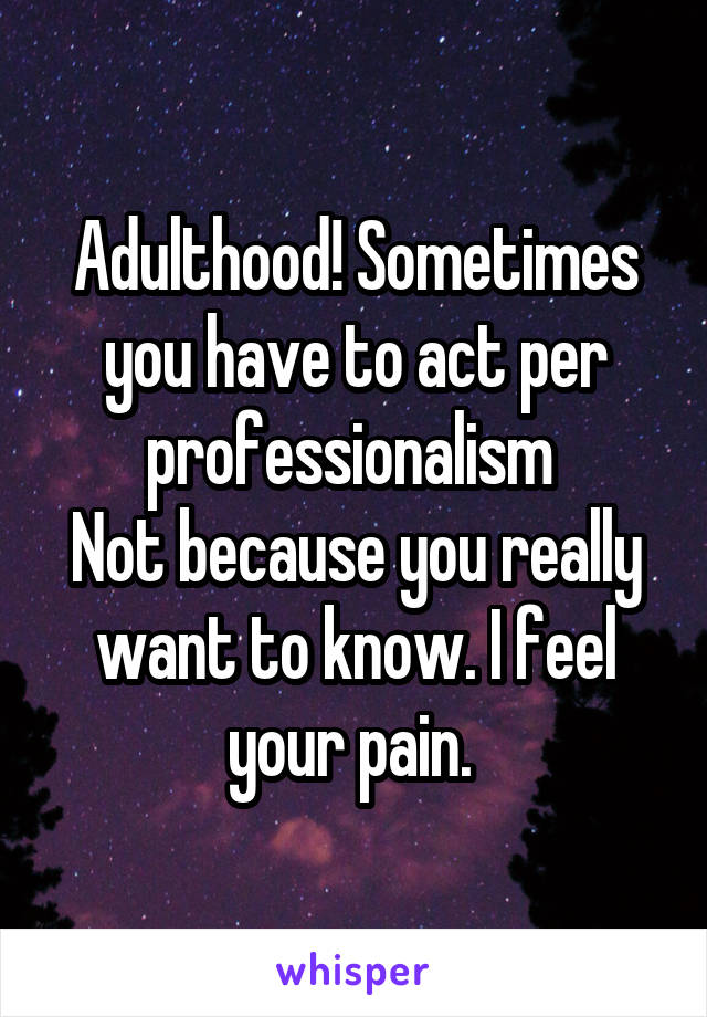 Adulthood! Sometimes you have to act per professionalism 
Not because you really want to know. I feel your pain. 