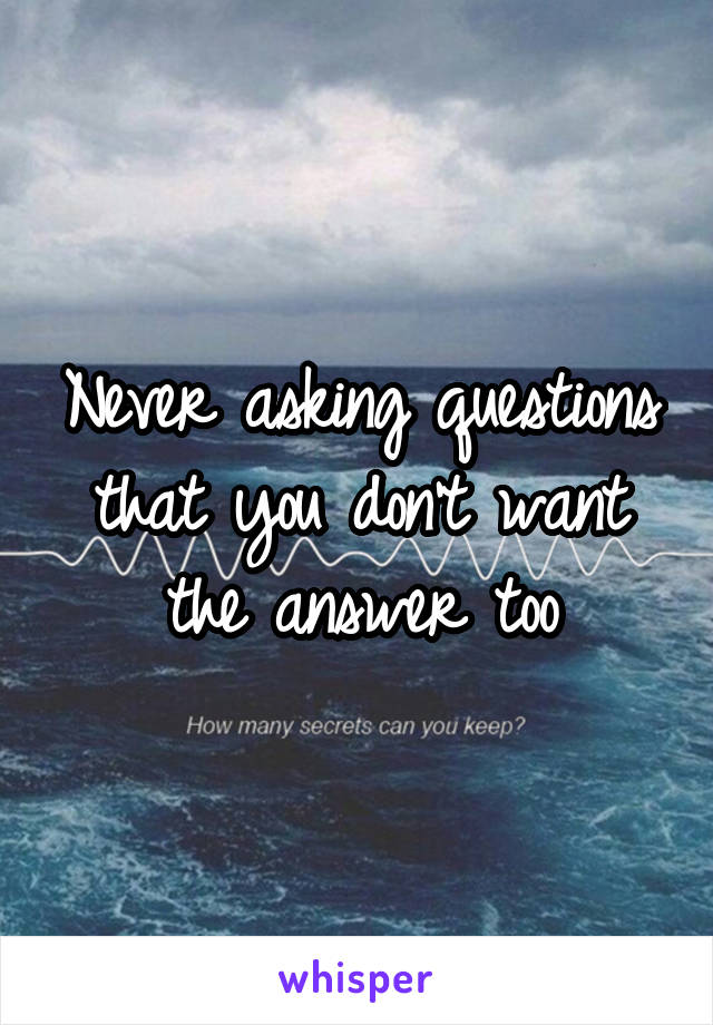 Never asking questions that you don't want the answer too